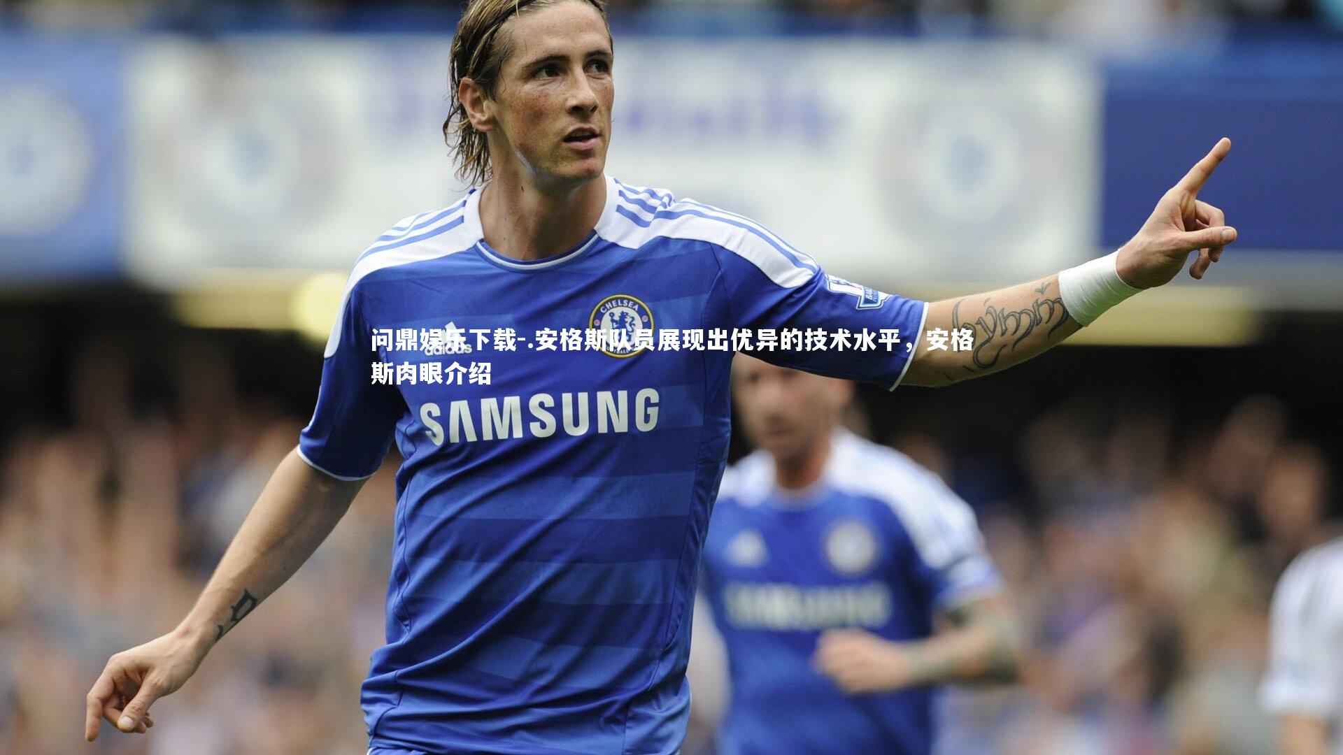 问鼎娱乐下载-.安格斯队员展现出优异的技术水平,安格斯肉眼介绍