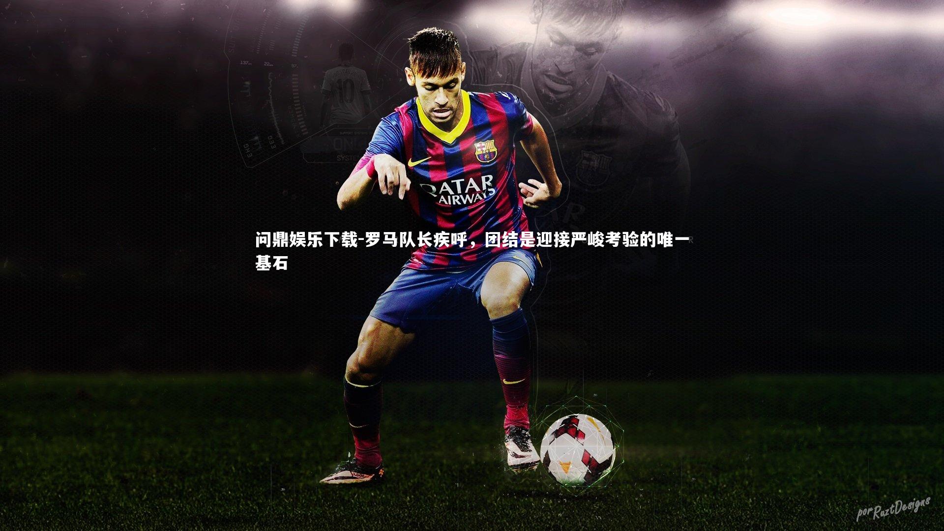 罗马队长疾呼，团结是迎接严峻考验的唯一基石