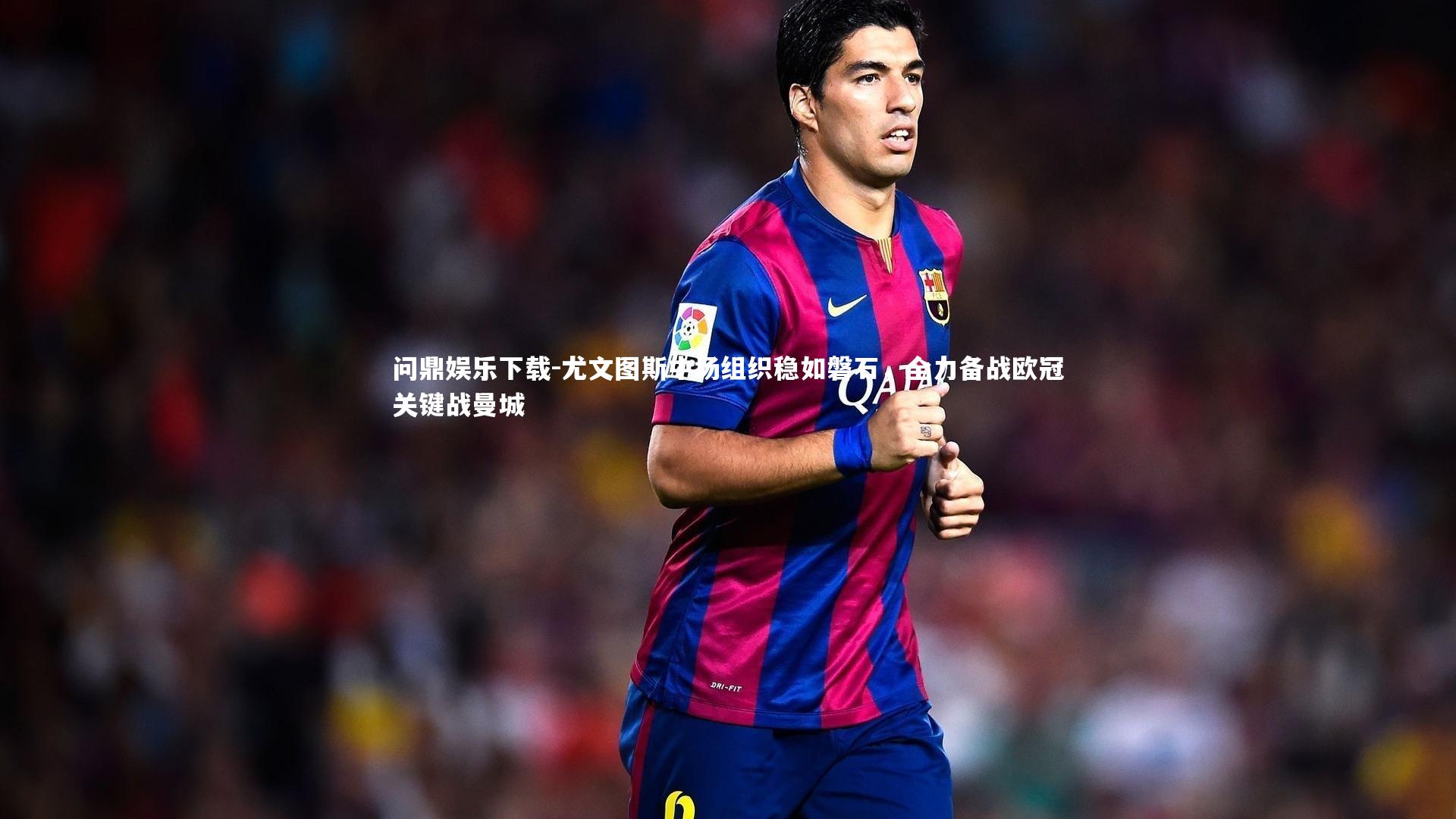问鼎娱乐下载-尤文图斯中场组织稳如磐石，全力备战欧冠关键战曼城
