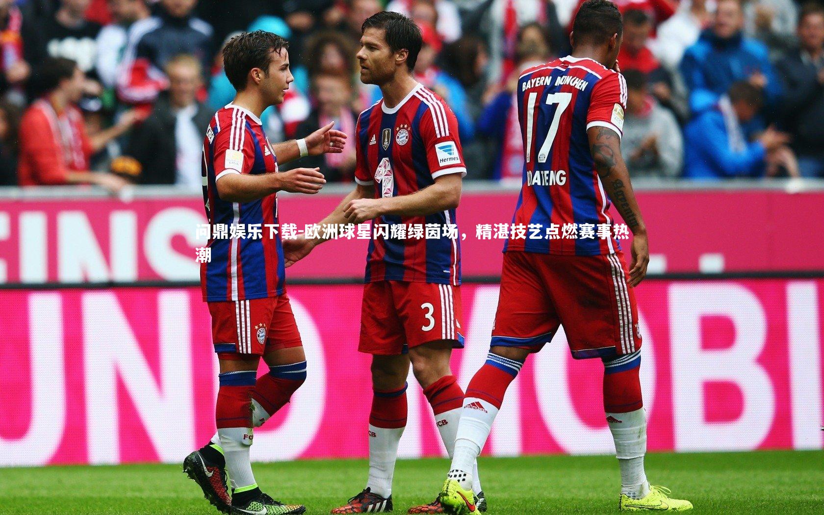 问鼎娱乐下载-欧洲球星闪耀绿茵场，精湛技艺点燃赛事热潮