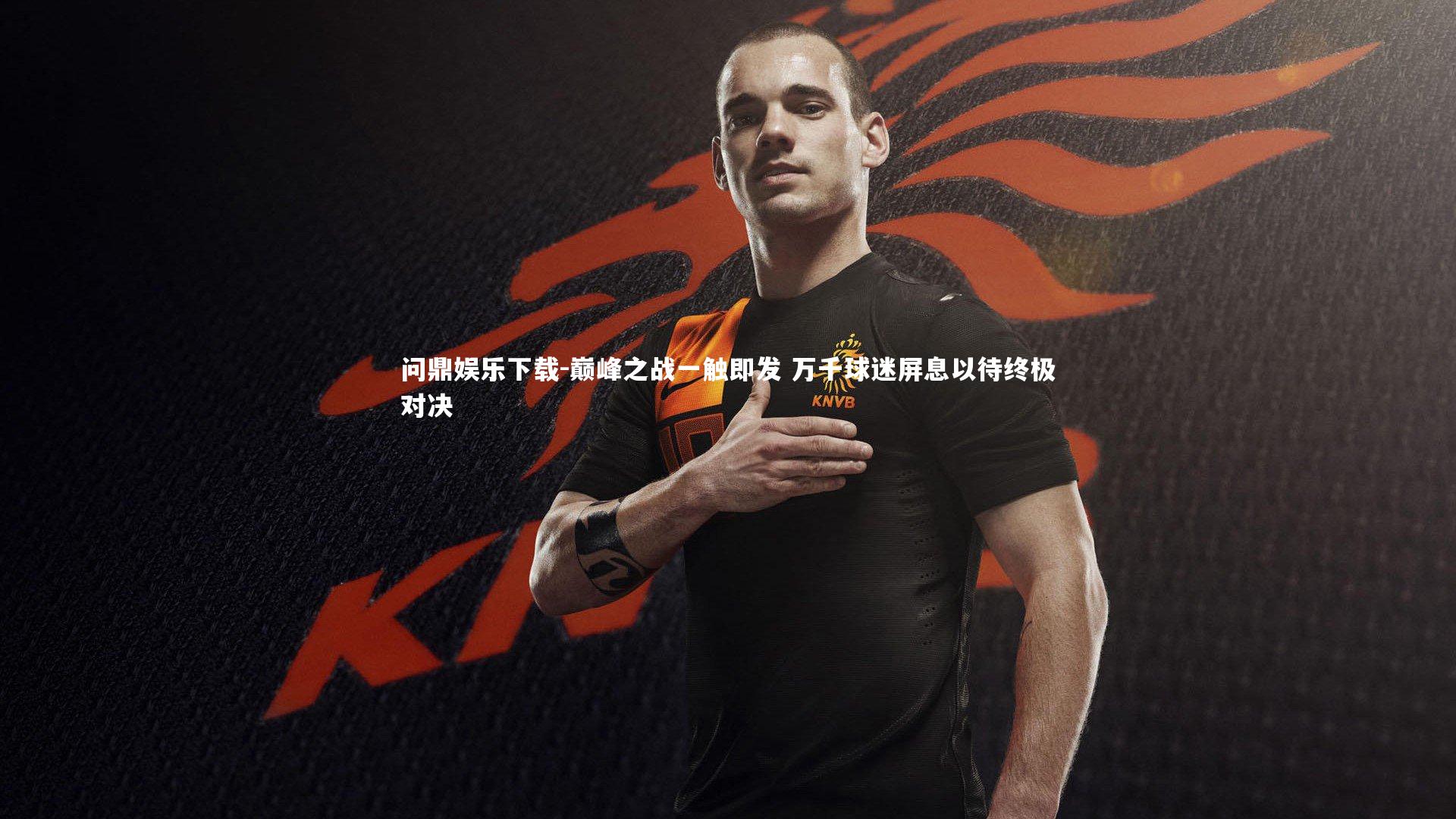 问鼎娱乐下载-巅峰之战一触即发 万千球迷屏息以待终极对决