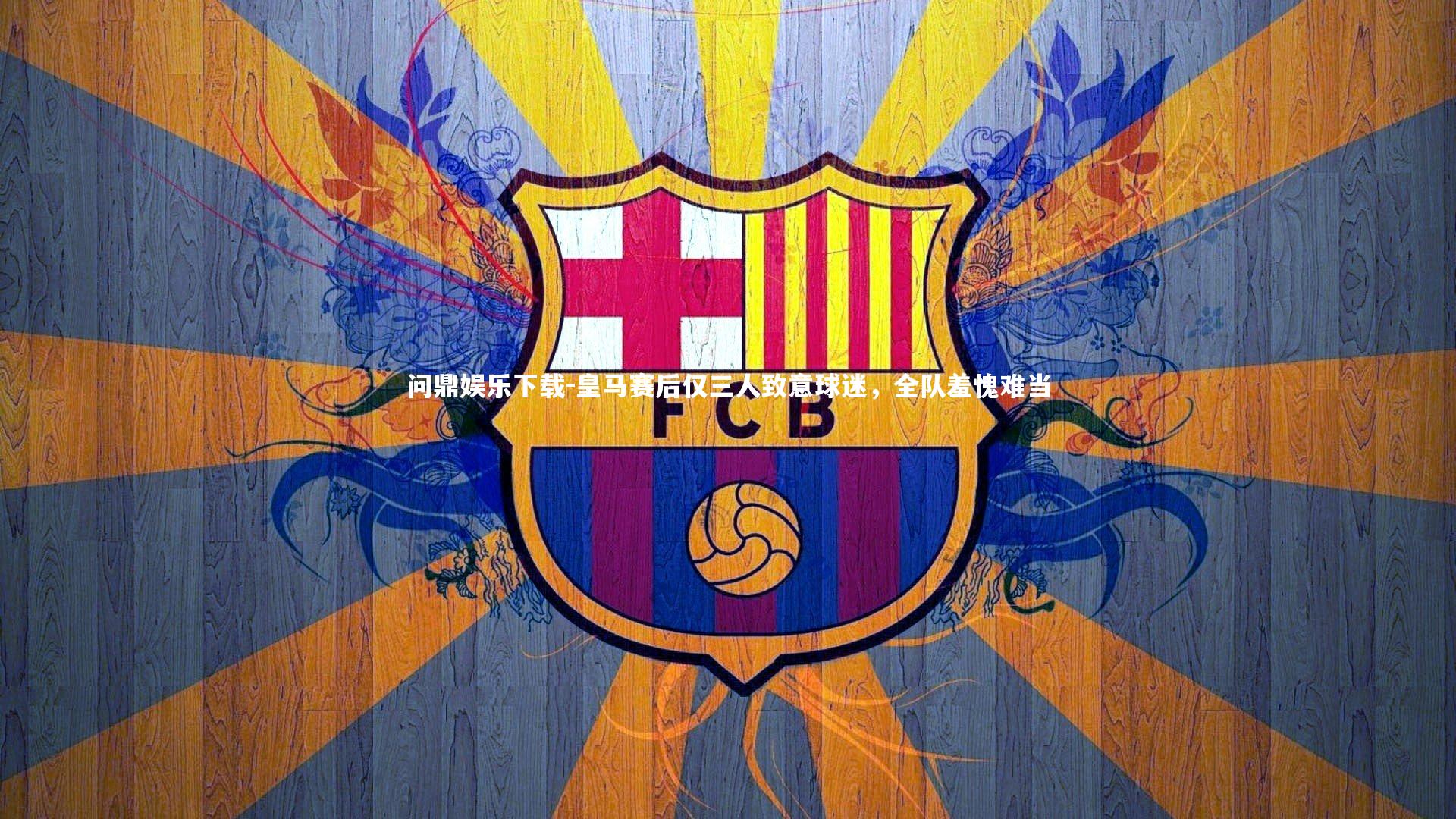 问鼎娱乐下载-皇马赛后仅三人致意球迷，全队羞愧难当