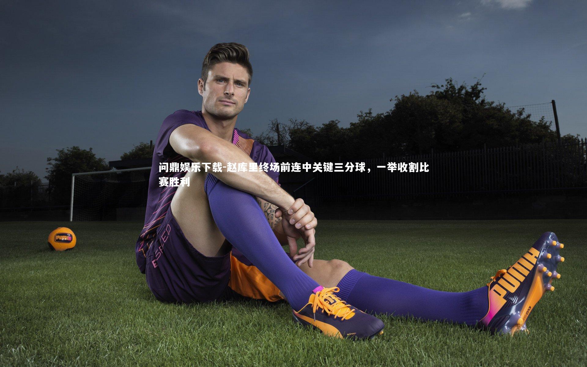 问鼎娱乐下载-赵库里终场前连中关键三分球，一举收割比赛胜利